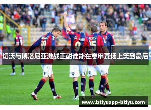切沃与博洛尼亚激战正酣谁能在意甲赛场上笑到最后