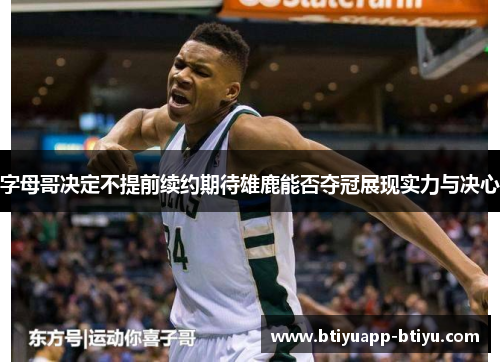 字母哥决定不提前续约期待雄鹿能否夺冠展现实力与决心