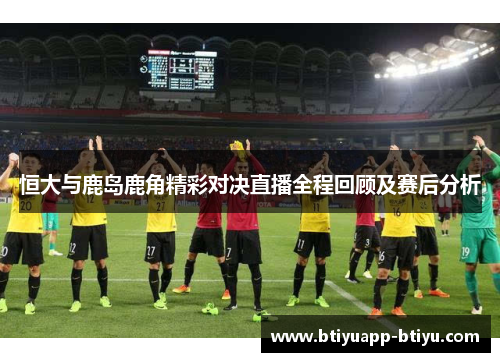 恒大与鹿岛鹿角精彩对决直播全程回顾及赛后分析