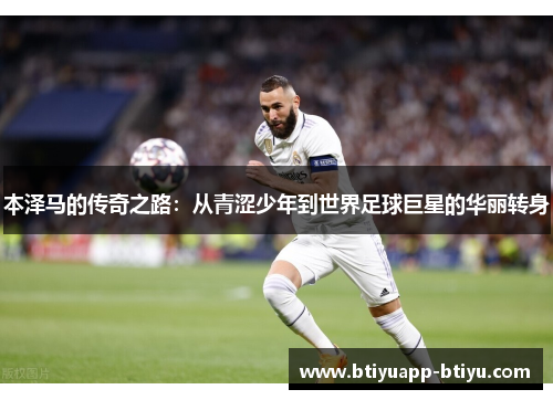 本泽马的传奇之路：从青涩少年到世界足球巨星的华丽转身