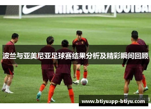 波兰与亚美尼亚足球赛结果分析及精彩瞬间回顾