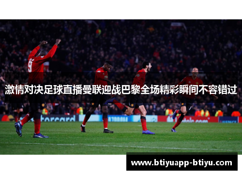 激情对决足球直播曼联迎战巴黎全场精彩瞬间不容错过