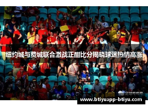 纽约城与费城联合激战正酣比分揭晓球迷热情高涨