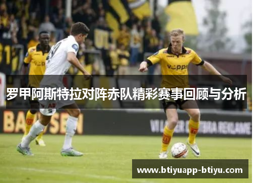 罗甲阿斯特拉对阵赤队精彩赛事回顾与分析