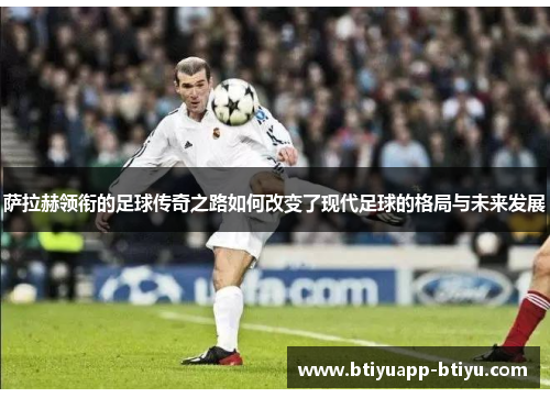萨拉赫领衔的足球传奇之路如何改变了现代足球的格局与未来发展